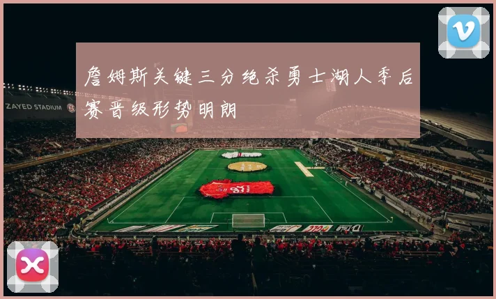 詹姆斯关键三分绝杀勇士湖人季后赛晋级形势明朗