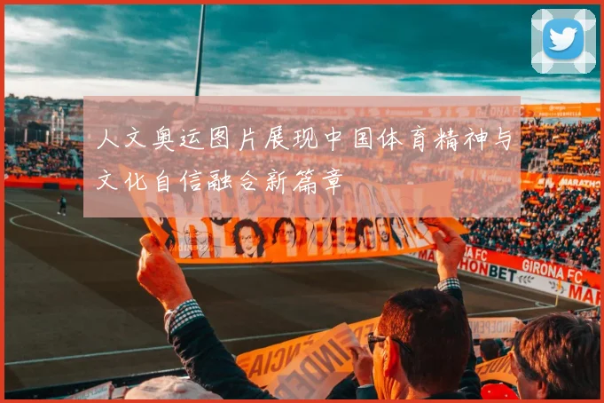 人文奥运图片展现中国体育精神与文化自信融合新篇章