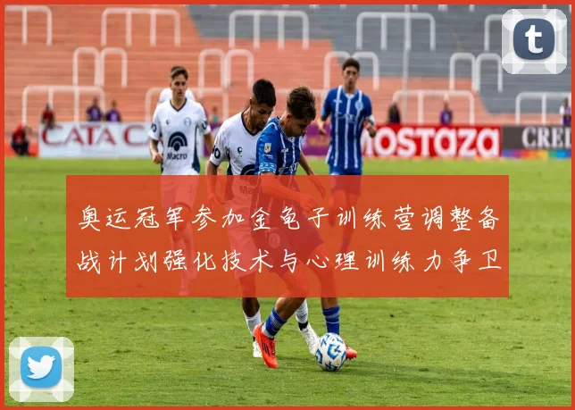 奥运冠军参加金龟子训练营调整备战计划强化技术与心理训练力争卫冕