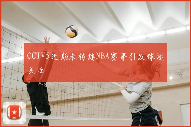 CCTV5近期未转播NBA赛事引发球迷关注
