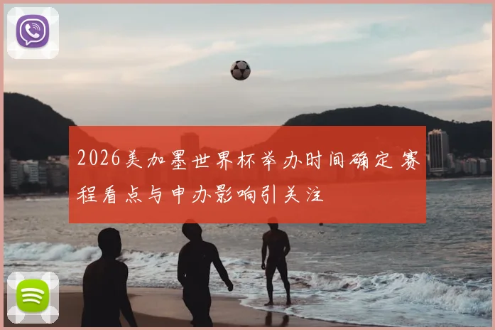 2026美加墨世界杯举办时间确定 赛程看点与申办影响引关注
