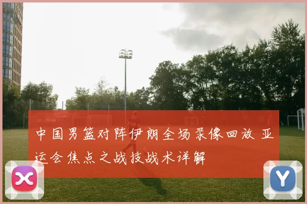 中国男篮对阵伊朗全场录像回放 亚运会焦点之战技战术详解