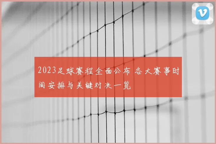 2023足球赛程全面公布 各大赛事时间安排与关键对决一览