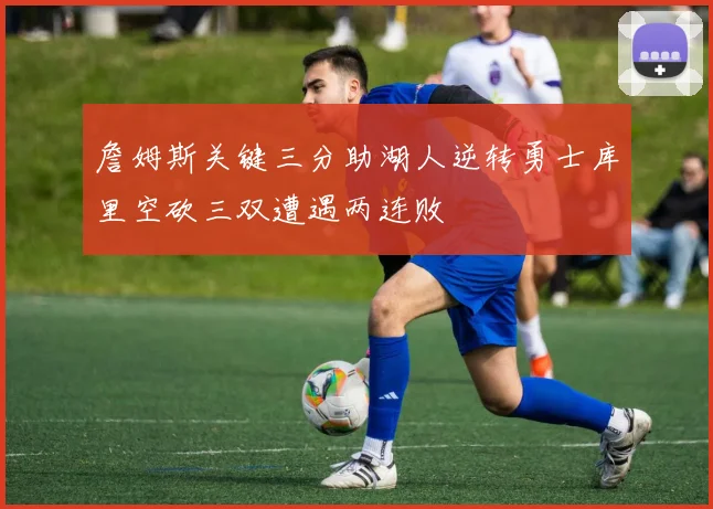 詹姆斯关键三分助湖人逆转勇士库里空砍三双遭遇两连败