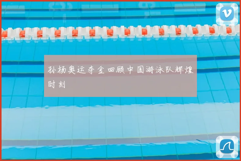 孙杨奥运夺金回顾中国游泳队辉煌时刻