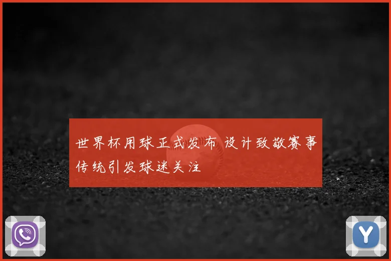 世界杯用球正式发布 设计致敬赛事传统引发球迷关注