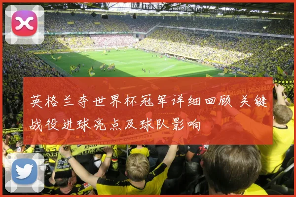 英格兰夺世界杯冠军详细回顾 关键战役进球亮点及球队影响