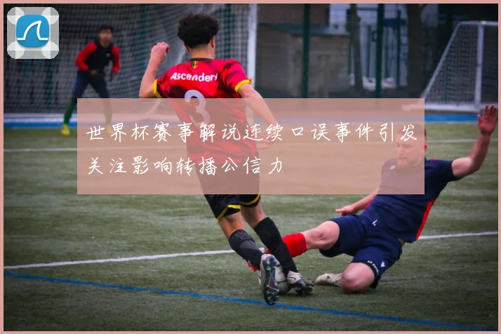 世界杯赛事解说连续口误事件引发关注影响转播公信力