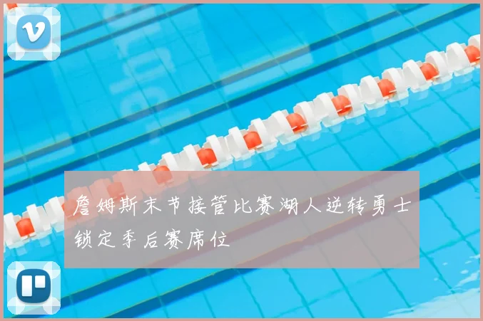 詹姆斯末节接管比赛湖人逆转勇士锁定季后赛席位