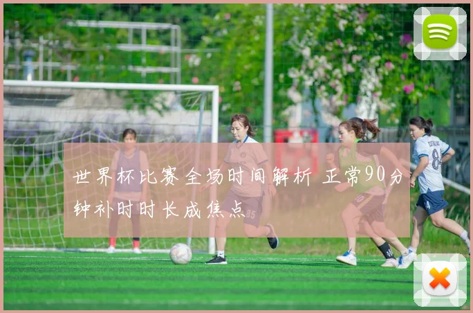 世界杯比赛全场时间解析 正常90分钟补时时长成焦点