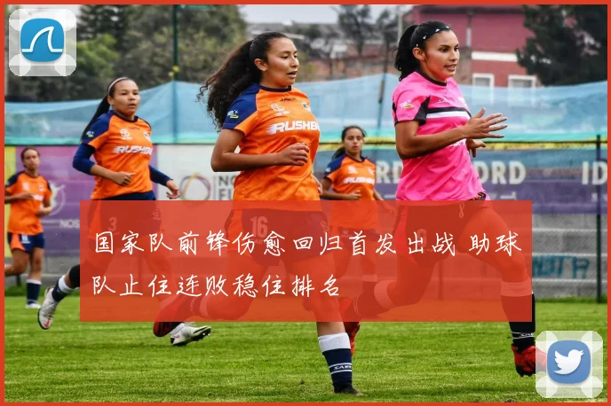 国家队前锋伤愈回归首发出战 助球队止住连败稳住排名