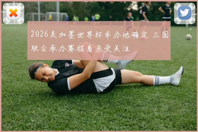 2026美加墨世界杯举办地确定 三国联合承办赛程看点受关注