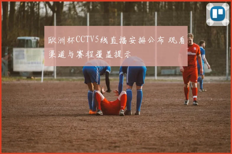 欧洲杯CCTV5线直播安排公布 观看渠道与赛程覆盖提示